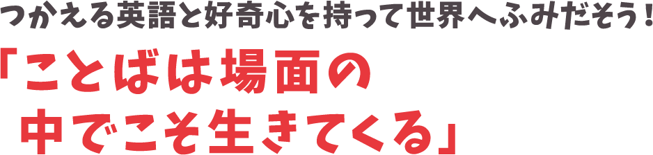 つかえる英語と好奇心を持って世界へふみだそう！「ことばは場面の中でこそ生きてくる」