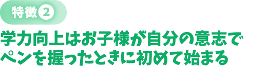 〈特徴❷〉学力向上はお子様が自分の意志でペンを握ったときに初めて始まる